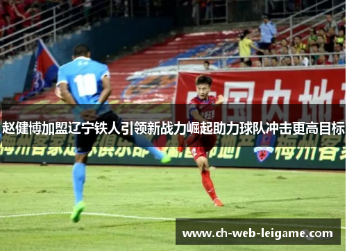 赵健博加盟辽宁铁人引领新战力崛起助力球队冲击更高目标