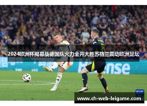 2024欧洲杯揭幕战德国队火力全开大胜苏格兰震动欧洲足坛